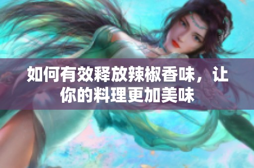 如何有效释放辣椒香味，让你的料理更加美味