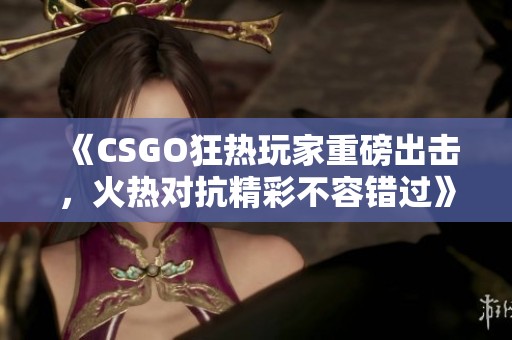 《CSGO狂热玩家重磅出击，火热对抗精彩不容错过》