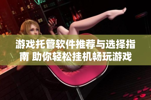 游戏托管软件推荐与选择指南 助你轻松挂机畅玩游戏