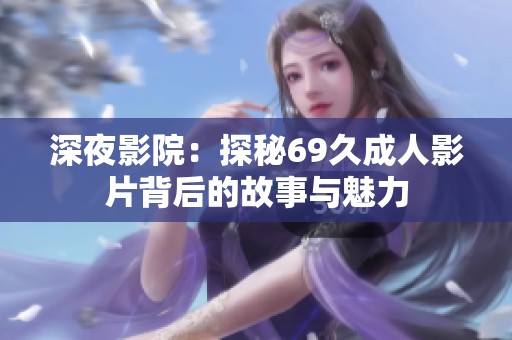 深夜影院：探秘69久成人影片背后的故事与魅力