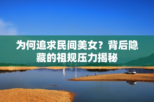 为何追求民间美女？背后隐藏的祖规压力揭秘