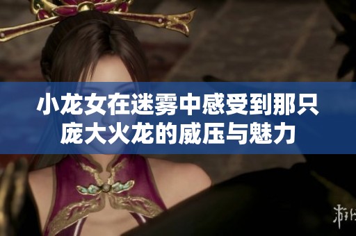 小龙女在迷雾中感受到那只庞大火龙的威压与魅力