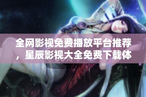 全网影视免费播放平台推荐，星辰影视大全免费下载体验新乐趣