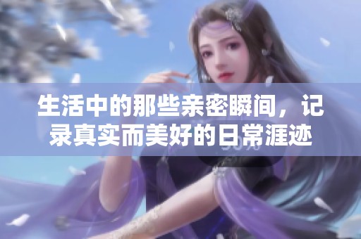 生活中的那些亲密瞬间，记录真实而美好的日常涯迹
