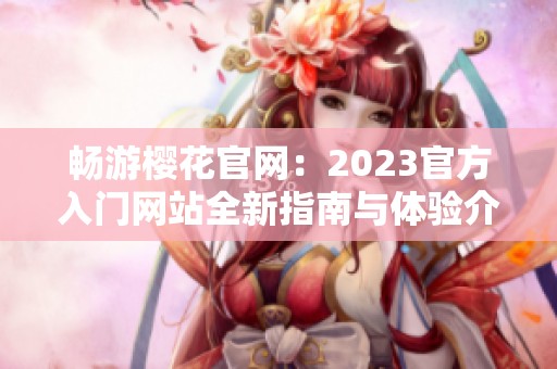 畅游樱花官网：2023官方入门网站全新指南与体验介绍