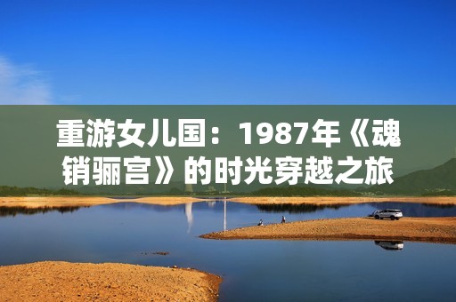 重游女儿国：1987年《魂销骊宫》的时光穿越之旅