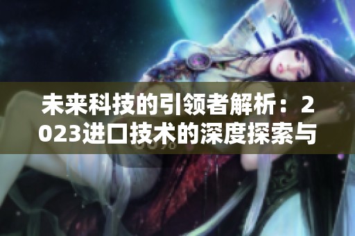 未来科技的引领者解析：2023进口技术的深度探索与展望