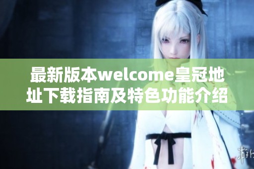 最新版本welcome皇冠地址下载指南及特色功能介绍