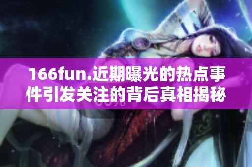 166fun.近期曝光的热点事件引发关注的背后真相揭秘