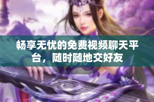 畅享无忧的免费视频聊天平台，随时随地交好友