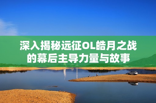 深入揭秘远征OL皓月之战的幕后主导力量与故事