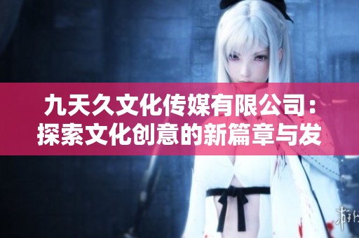 九天久文化传媒有限公司：探索文化创意的新篇章与发展前景