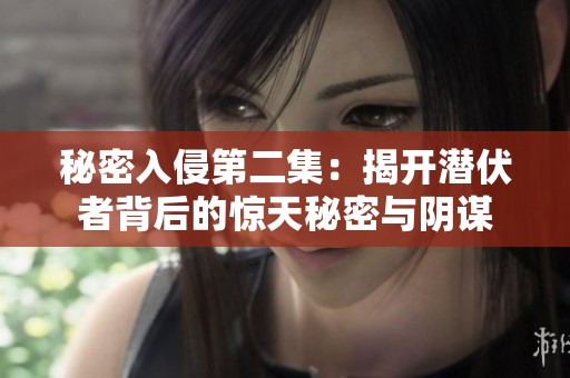 秘密入侵第二集：揭开潜伏者背后的惊天秘密与阴谋