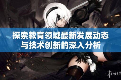 探索教育领域最新发展动态与技术创新的深入分析