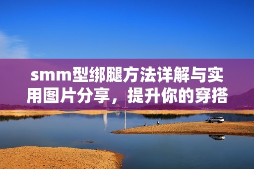 smm型绑腿方法详解与实用图片分享，提升你的穿搭技巧