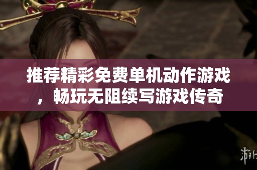 推荐精彩免费单机动作游戏，畅玩无阻续写游戏传奇