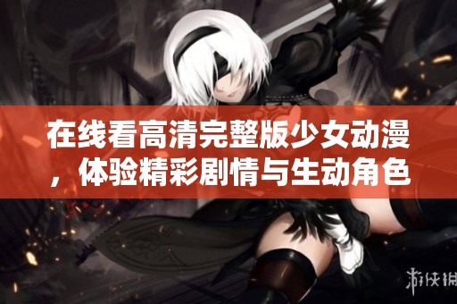在线看高清完整版少女动漫，体验精彩剧情与生动角色