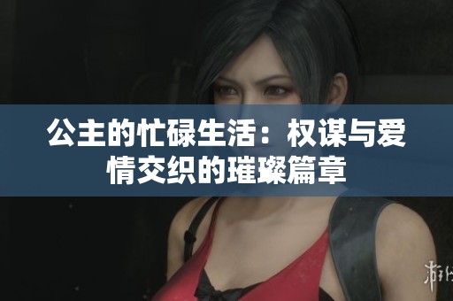 公主的忙碌生活：权谋与爱情交织的璀璨篇章