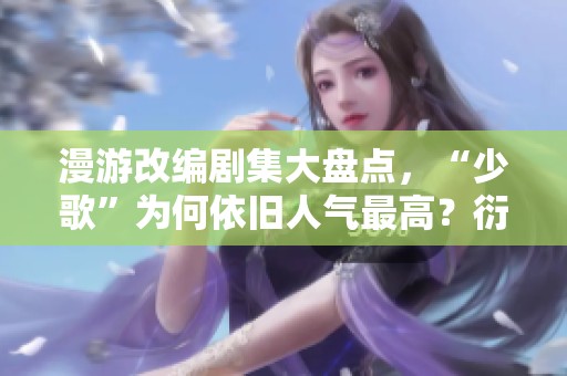 漫游改编剧集大盘点，“少歌”为何依旧人气最高？衍生授权新机遇分析