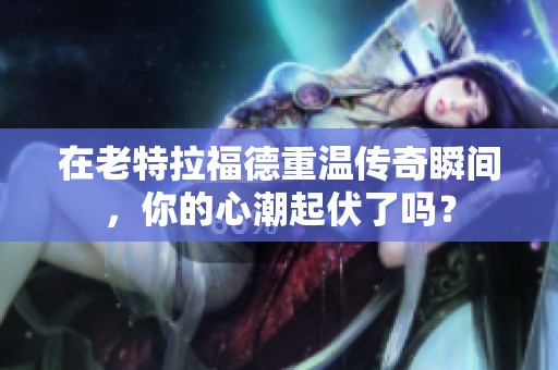 在老特拉福德重温传奇瞬间，你的心潮起伏了吗？