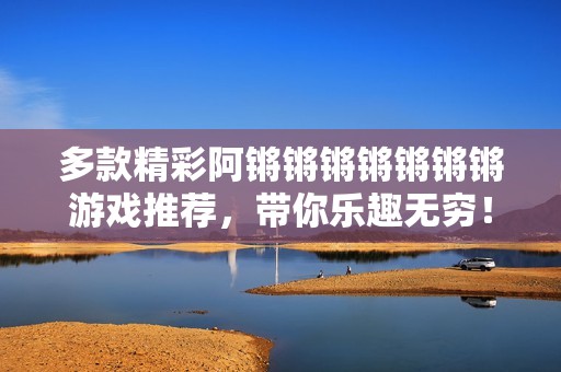 多款精彩阿锵锵锵锵锵锵锵游戏推荐，带你乐趣无穷！