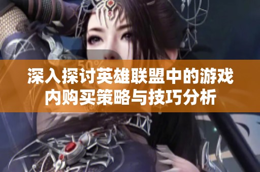 深入探讨英雄联盟中的游戏内购买策略与技巧分析