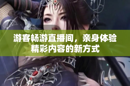 游客畅游直播间，亲身体验精彩内容的新方式