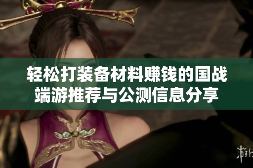 轻松打装备材料赚钱的国战端游推荐与公测信息分享