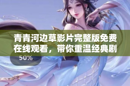 青青河边草影片完整版免费在线观看，带你重温经典剧情之旅
