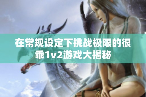 在常规设定下挑战极限的很乖1v2游戏大揭秘
