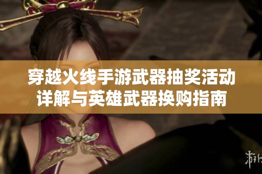 穿越火线手游武器抽奖活动详解与英雄武器换购指南