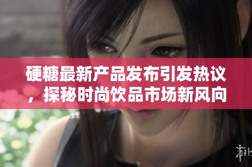 硬糖最新产品发布引发热议，探秘时尚饮品市场新风向