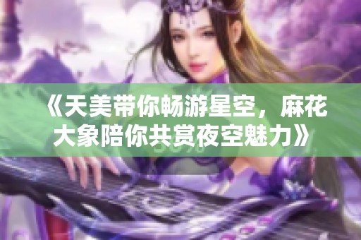 《天美带你畅游星空，麻花大象陪你共赏夜空魅力》