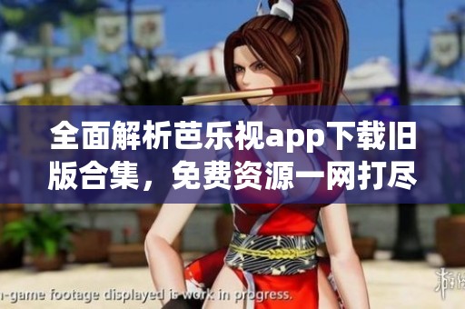全面解析芭乐视app下载旧版合集，免费资源一网打尽