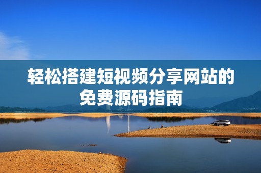 轻松搭建短视频分享网站的免费源码指南