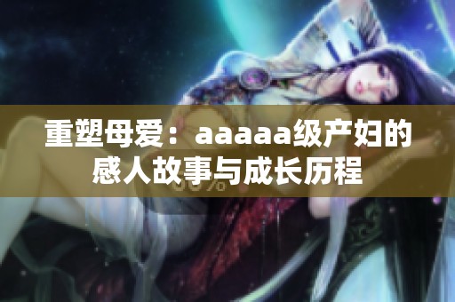 重塑母爱：aaaaa级产妇的感人故事与成长历程