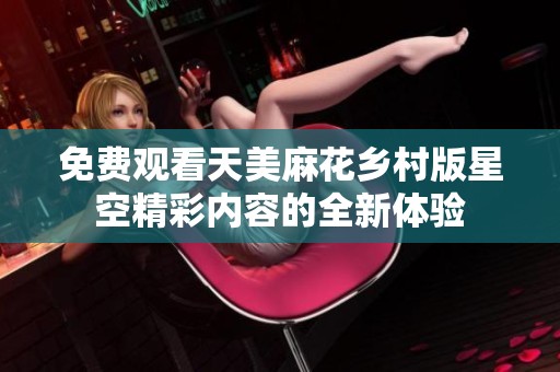 免费观看天美麻花乡村版星空精彩内容的全新体验