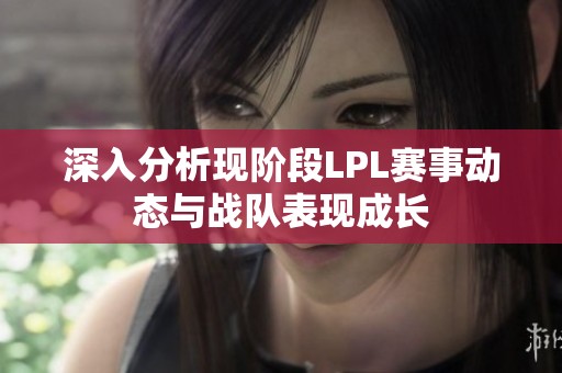 深入分析现阶段LPL赛事动态与战队表现成长