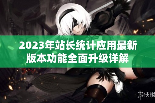 2023年站长统计应用最新版本功能全面升级详解