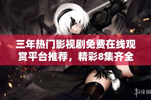 三年热门影视剧免费在线观赏平台推荐，精彩8集齐全