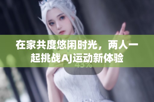 在家共度悠闲时光，两人一起挑战AJ运动新体验