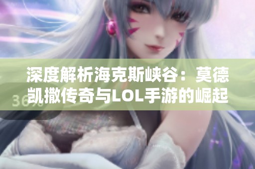 深度解析海克斯峡谷：莫德凯撒传奇与LOL手游的崛起之路