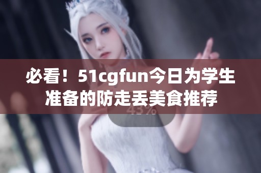必看！51cgfun今日为学生准备的防走丢美食推荐