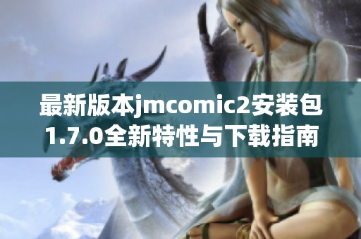 最新版本jmcomic2安装包1.7.0全新特性与下载指南解析