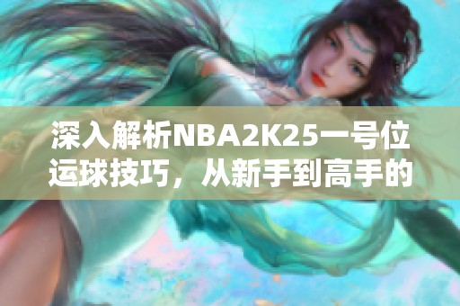 深入解析NBA2K25一号位运球技巧，从新手到高手的全攻略