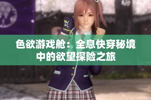 色欲游戏舱：全息快穿秘境中的欲望探险之旅