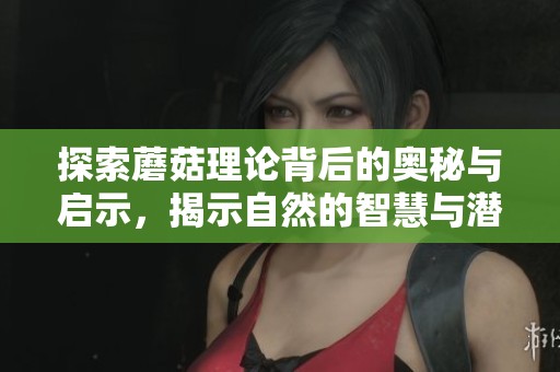 探索蘑菇理论背后的奥秘与启示，揭示自然的智慧与潜能