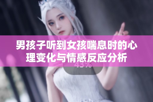 男孩子听到女孩喘息时的心理变化与情感反应分析