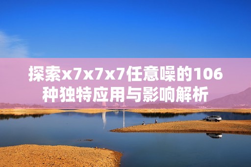 探索x7x7x7任意噪的106种独特应用与影响解析
