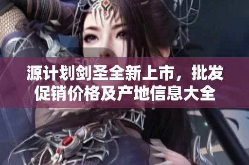 源计划剑圣全新上市，批发促销价格及产地信息大全
